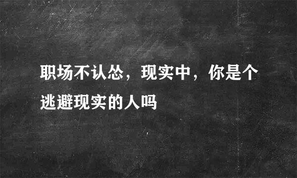 职场不认怂，现实中，你是个逃避现实的人吗