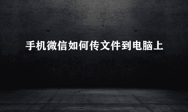 手机微信如何传文件到电脑上