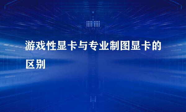 游戏性显卡与专业制图显卡的区别