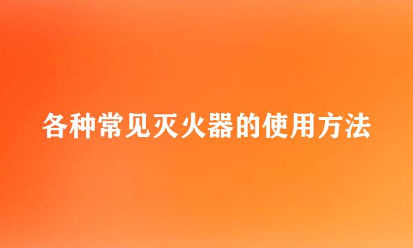 各种常见灭火器的使用方法