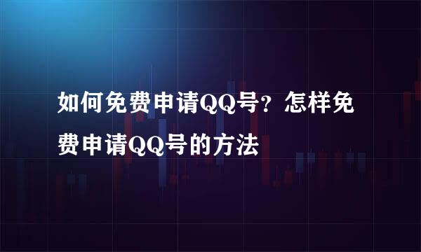 如何免费申请QQ号？怎样免费申请QQ号的方法