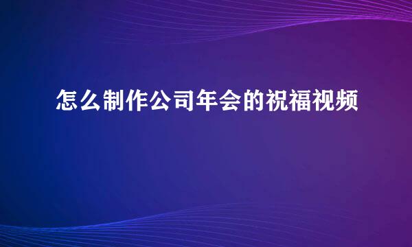 怎么制作公司年会的祝福视频