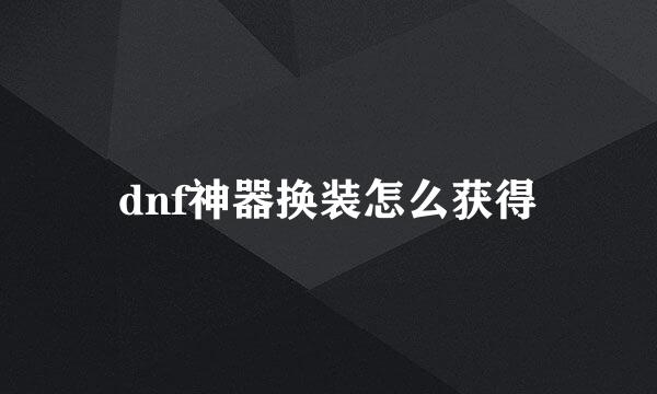 dnf神器换装怎么获得