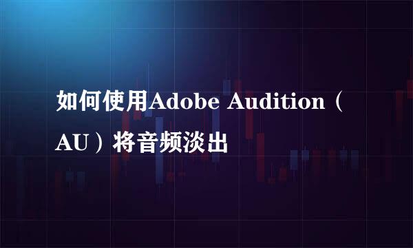 如何使用Adobe Audition（AU）将音频淡出