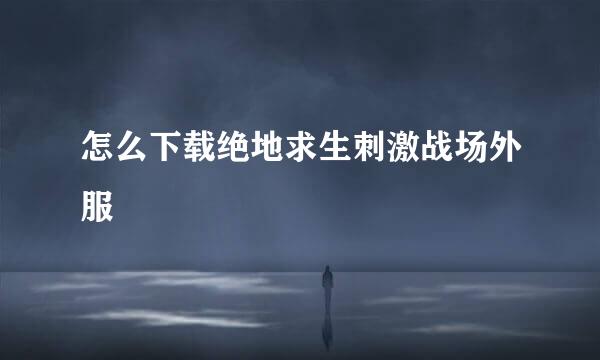 怎么下载绝地求生刺激战场外服