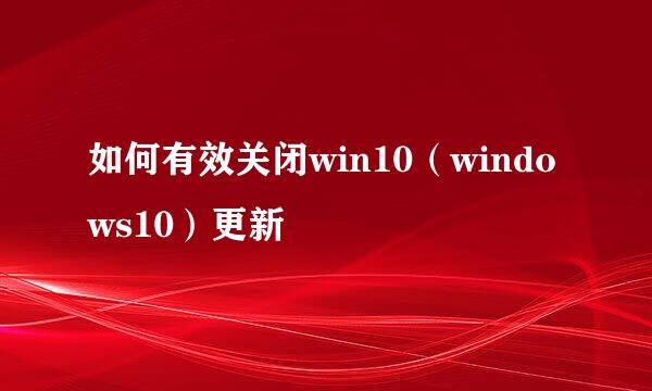 如何有效关闭win10（windows10）更新