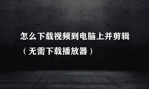 怎么下载视频到电脑上并剪辑（无需下载播放器）