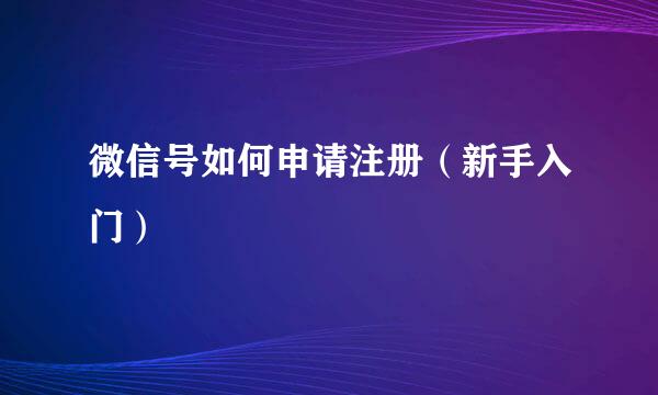 微信号如何申请注册（新手入门）