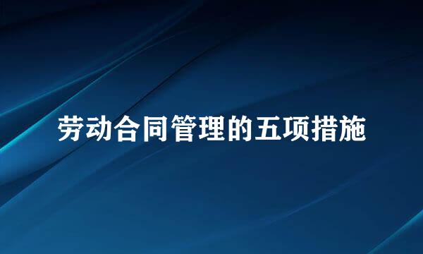 劳动合同管理的五项措施
