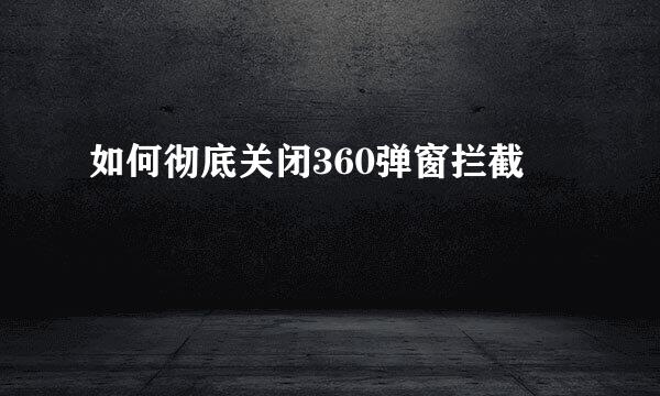 如何彻底关闭360弹窗拦截