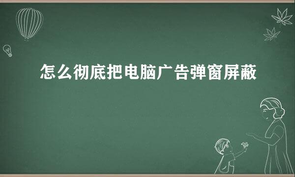 怎么彻底把电脑广告弹窗屏蔽