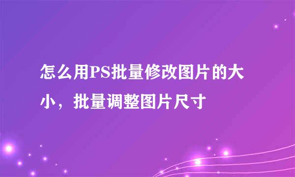 怎么用PS批量修改图片的大小，批量调整图片尺寸