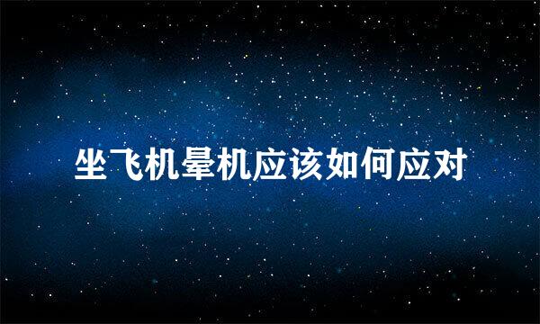 坐飞机晕机应该如何应对