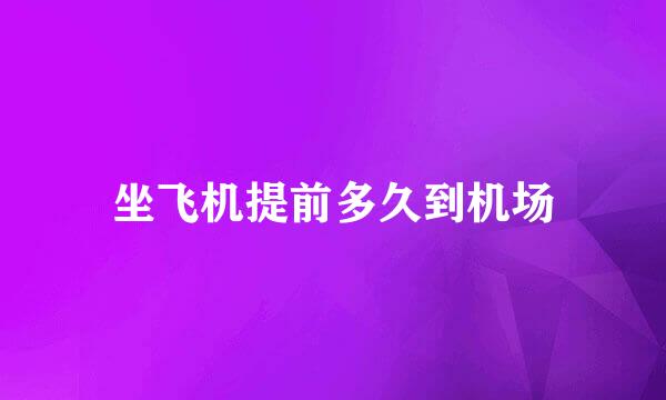 坐飞机提前多久到机场