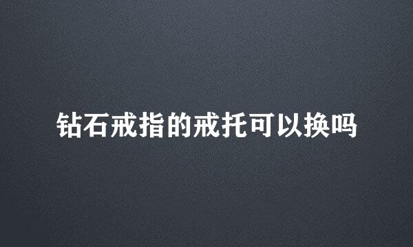 钻石戒指的戒托可以换吗