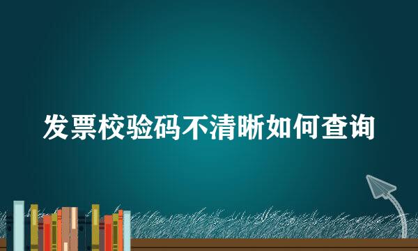 发票校验码不清晰如何查询
