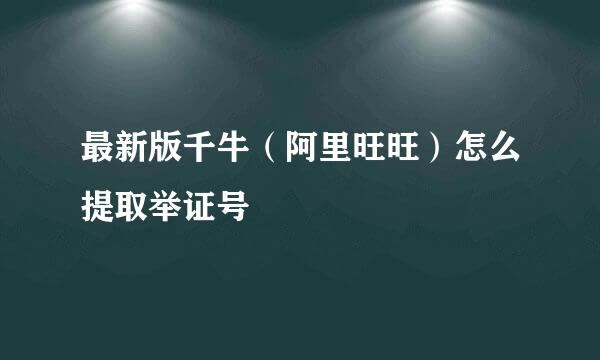 最新版千牛（阿里旺旺）怎么提取举证号