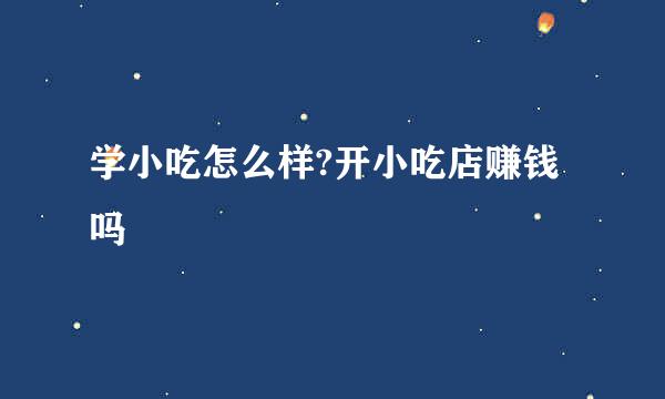 学小吃怎么样?开小吃店赚钱吗