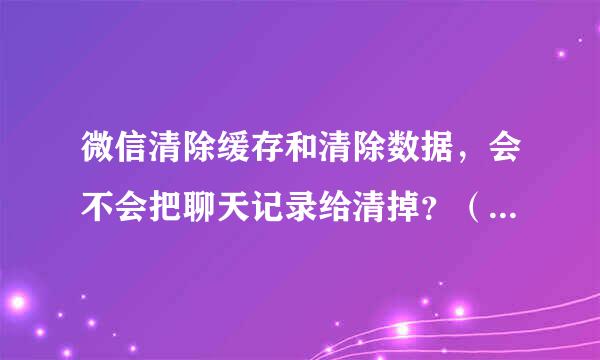 微信清除缓存和清除数据，会不会把聊天记录给清掉？（在设置那里）