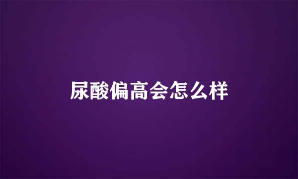 尿酸偏高会怎么样
