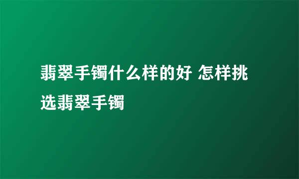 翡翠手镯什么样的好 怎样挑选翡翠手镯