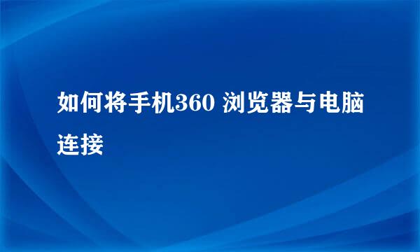 如何将手机360 浏览器与电脑连接