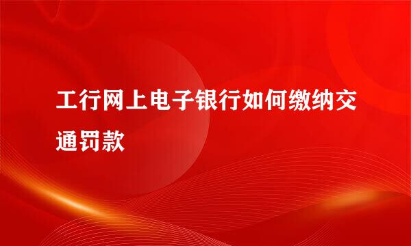 工行网上电子银行如何缴纳交通罚款 