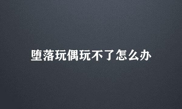 堕落玩偶玩不了怎么办