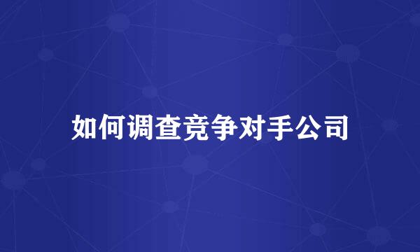 如何调查竞争对手公司
