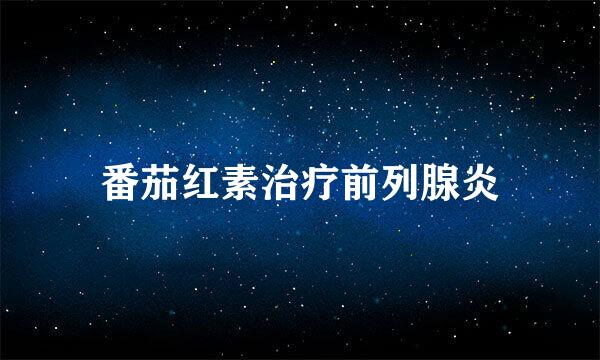 番茄红素治疗前列腺炎