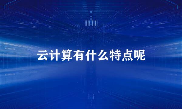 云计算有什么特点呢