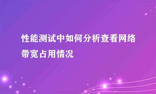 性能测试中如何分析查看网络带宽占用情况