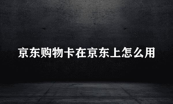 京东购物卡在京东上怎么用