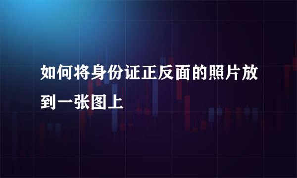 如何将身份证正反面的照片放到一张图上