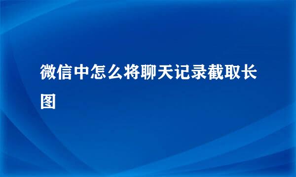 微信中怎么将聊天记录截取长图