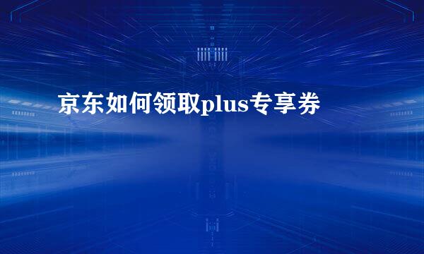 京东如何领取plus专享券