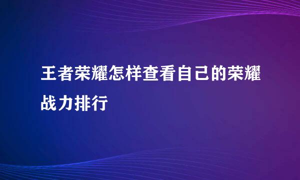 王者荣耀怎样查看自己的荣耀战力排行