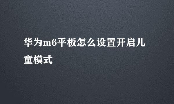 华为m6平板怎么设置开启儿童模式