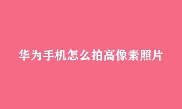 华为手机怎么拍高像素照片