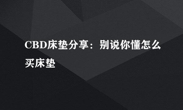 CBD床垫分享：别说你懂怎么买床垫