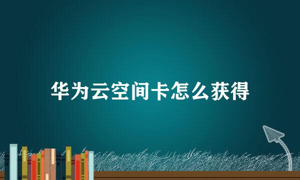 华为云空间卡怎么获得
