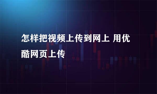 怎样把视频上传到网上 用优酷网页上传