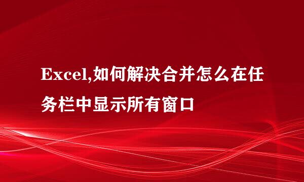 Excel,如何解决合并怎么在任务栏中显示所有窗口