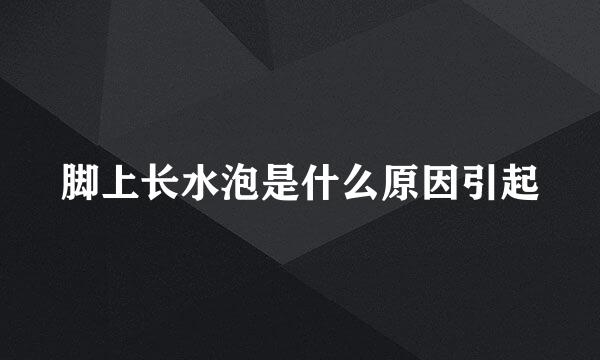 脚上长水泡是什么原因引起