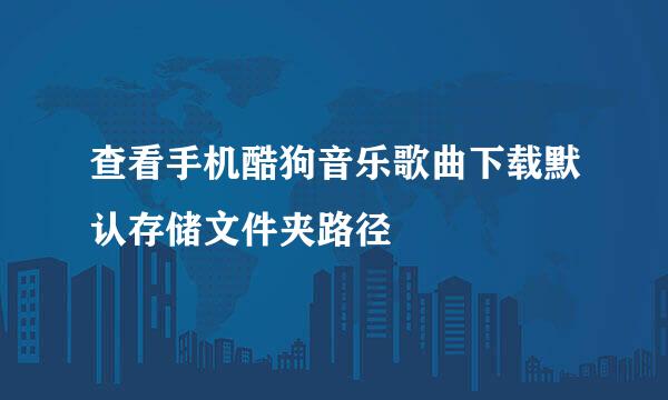 查看手机酷狗音乐歌曲下载默认存储文件夹路径