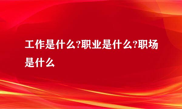 工作是什么?职业是什么?职场是什么