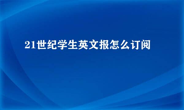 21世纪学生英文报怎么订阅