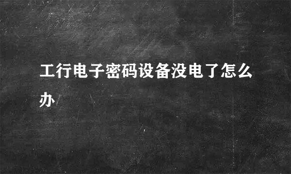 工行电子密码设备没电了怎么办