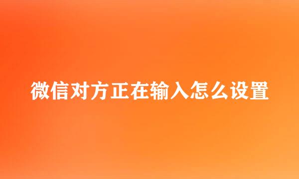 微信对方正在输入怎么设置