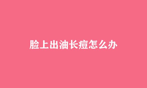 脸上出油长痘怎么办